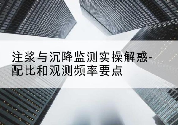 安吉水泥浆配比不当会不会造成注浆管堵管？-注浆与沉降监测实操解惑-配比和观测频率要点