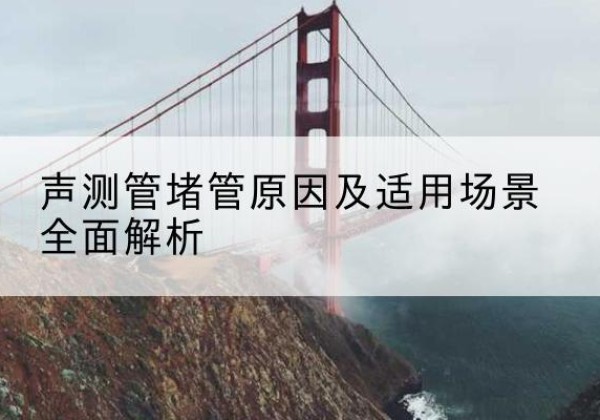 安吉声测管堵管的主要原因有哪些？-声测管堵管原因及适用场景全面解析