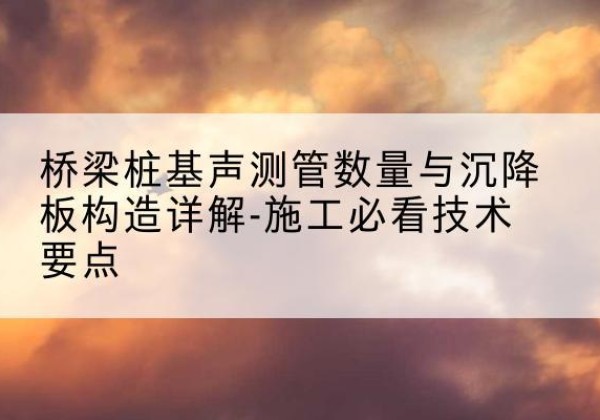 安吉桩基需要预埋几根声测管？-桥梁桩基声测管数量与沉降板构造详解-施工必看技术要点