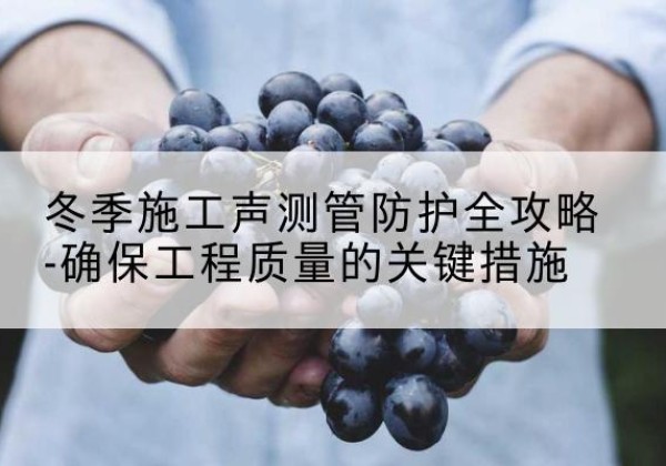 安吉冬季施工声测管有哪些防护要点？-冬季施工声测管防护全攻略-确保工程质量的关键措施