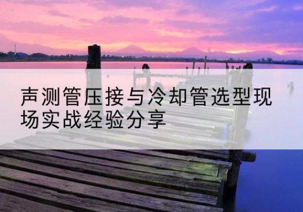 安吉钳压式声测管如何压接才合格？-声测管压接与冷却管选型现场实战经验分享